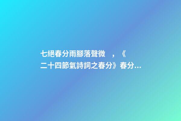 七絕春分雨腳落聲微，《二十四節氣詩詞之春分》春分雨腳落聲微